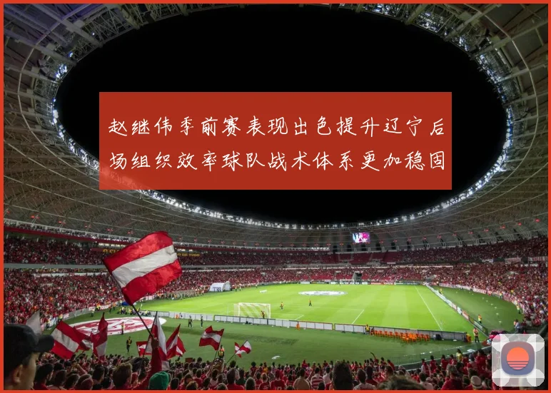 赵继伟季前赛表现出色提升辽宁后场组织效率球队战术体系更加稳固
