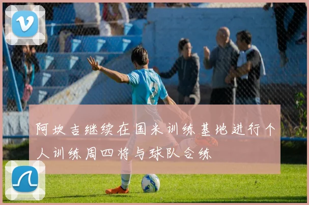阿坎吉继续在国米训练基地进行个人训练周四将与球队合练