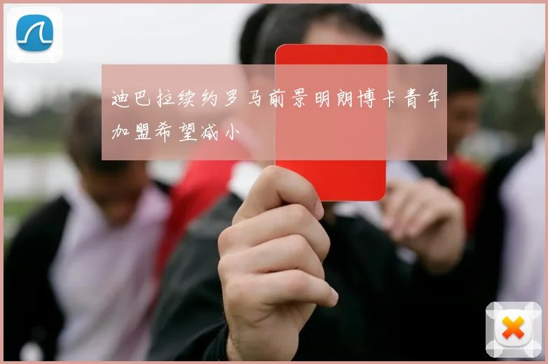 迪巴拉续约罗马前景明朗博卡青年加盟希望减小