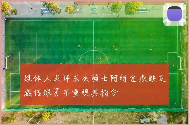 媒体人点评东决骑士阿特金森缺乏威信球员不重视其指令