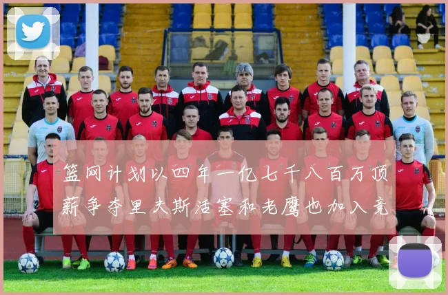 篮网计划以四年一亿七千八百万顶薪争夺里夫斯活塞和老鹰也加入竞标行列
