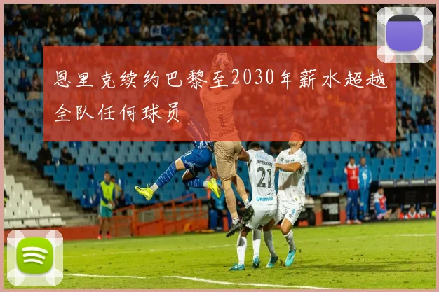 恩里克续约巴黎至2030年薪水超越全队任何球员