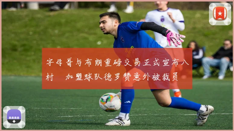 字母哥与布朗重磅交易正式宣布八村塁加盟球队德罗赞意外被裁员