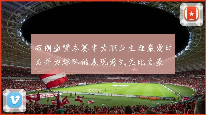布朗盛赞本赛季为职业生涯最爱时光并为球队的表现感到无比自豪