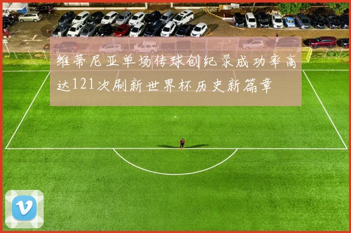 维蒂尼亚单场传球创纪录成功率高达121次刷新世界杯历史新篇章