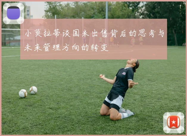 小莫拉蒂谈国米出售背后的思考与未来管理方向的转变