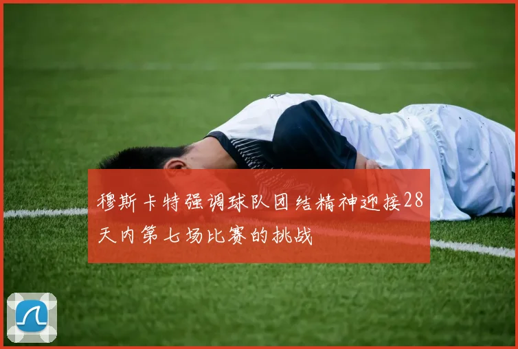 穆斯卡特强调球队团结精神迎接28天内第七场比赛的挑战