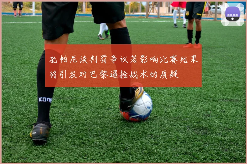孔帕尼谈判罚争议若影响比赛结果将引发对巴黎逼抢战术的质疑