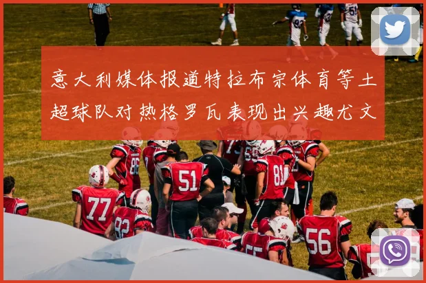 意大利媒体报道特拉布宗体育等土超球队对热格罗瓦表现出兴趣尤文图斯愿意出售这名球员