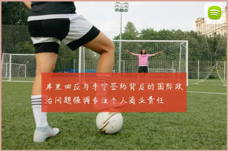 库里回应与李宁签约背后的国际政治问题强调专注个人商业责任