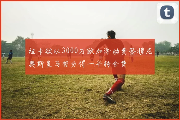 纽卡欲以3000万欧加浮动费签穆尼奥斯皇马将分得一半转会费