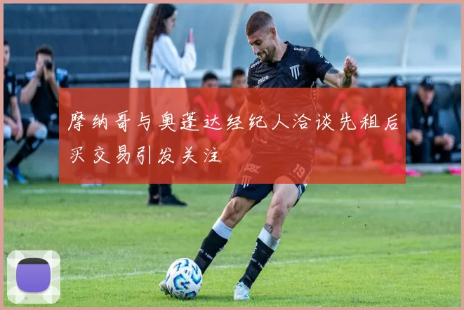 摩纳哥与奥蓬达经纪人洽谈先租后买交易引发关注