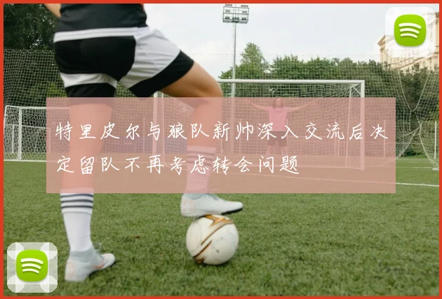 特里皮尔与狼队新帅深入交流后决定留队不再考虑转会问题