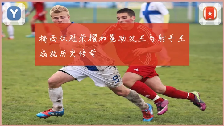 梅西双冠荣耀加冕助攻王与射手王成就历史传奇