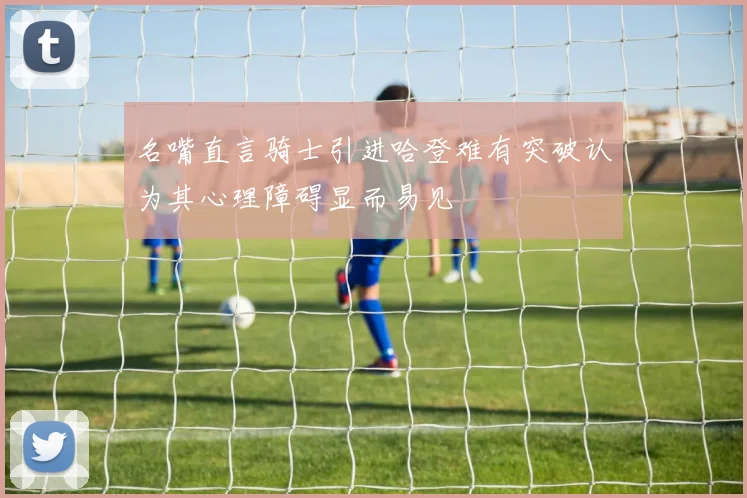 名嘴直言骑士引进哈登难有突破认为其心理障碍显而易见
