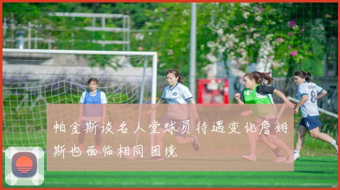 帕金斯谈名人堂球员待遇变化詹姆斯也面临相同困境