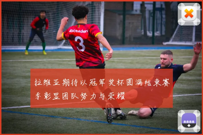 拉维亚期待以冠军奖杯圆满结束赛季彰显团队努力与荣耀