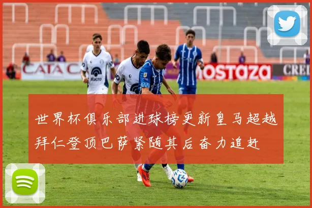 世界杯俱乐部进球榜更新皇马超越拜仁登顶巴萨紧随其后奋力追赶