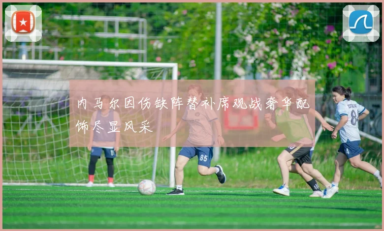 内马尔因伤缺阵替补席观战奢华配饰尽显风采