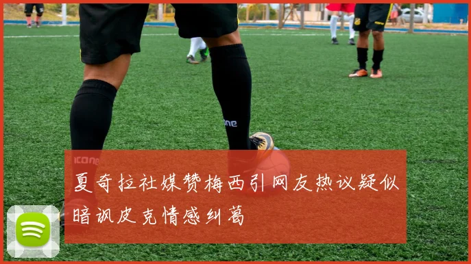 夏奇拉社媒赞梅西引网友热议疑似暗讽皮克情感纠葛