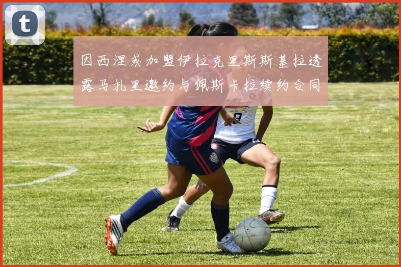 因西涅或加盟伊拉克里斯斯基拉透露马扎里邀约与佩斯卡拉续约合同